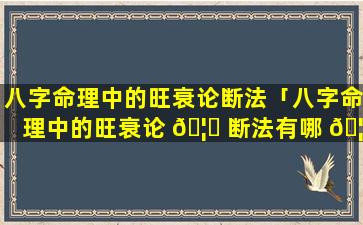 八字命理中的旺衰论断法「八字命理中的旺衰论 🦅 断法有哪 🦅 些」